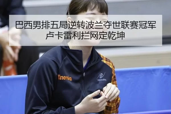 巴西男排五局逆转波兰夺世联赛冠军 卢卡雷利拦网定乾坤